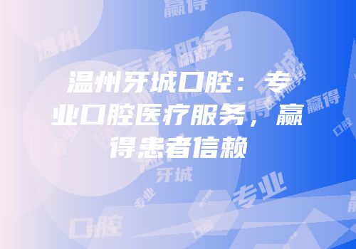 温州牙城口腔：专业口腔医疗服务，赢得患者信赖