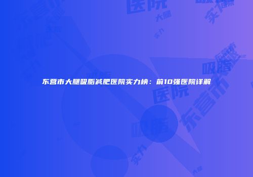 东营市大腿吸脂减肥医院实力榜：前10强医院详解