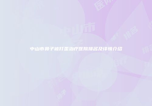 中山市鼻子被打歪治疗医院排名及详情介绍