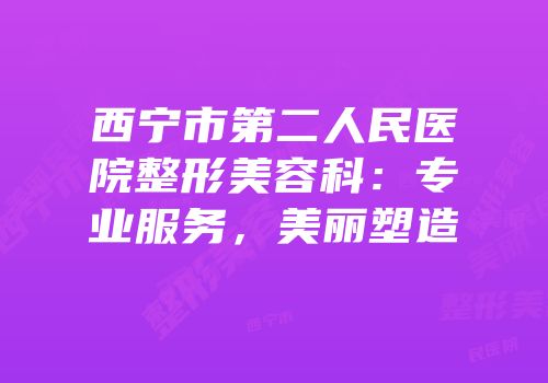 西宁市第二人民医院整形美容科：专业服务，美丽塑造