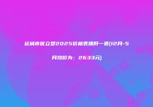 运城市优立塑2025价格表爆肝一览(12月-5月均价为：2633元)