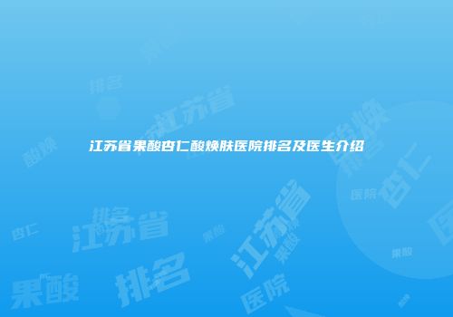 江苏省果酸杏仁酸焕肤医院排名及医生介绍
