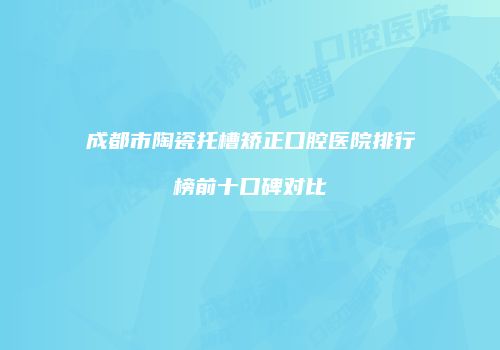 成都市陶瓷托槽矫正口腔医院排行榜前十口碑对比