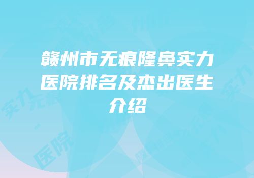 赣州市无痕隆鼻实力医院排名及杰出医生介绍