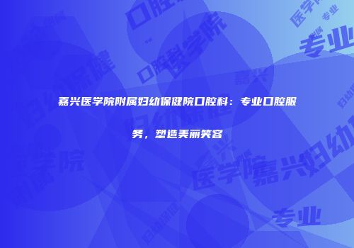 嘉兴医学院附属妇幼保健院口腔科：专业口腔服务，塑造美丽笑容