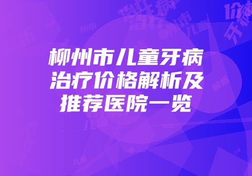 柳州市儿童牙病治疗价格解析及推荐医院一览