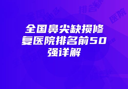 全国鼻尖缺损修复医院排名前50强详解