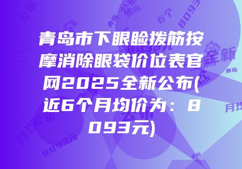 青岛市下眼睑拨筋按摩消除眼袋价位表官网2025全新公布(近6个月均价为：8093元)