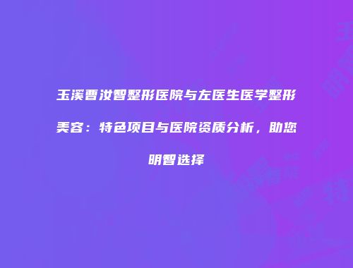 玉溪曹汝智整形医院与左医生医学整形美容：特色项目与医院资质分析，助您明智选择