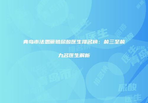 青岛市法思丽玻尿酸医生排名榜：前三至前九名医生解析