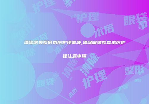 清除眼袋整形术后护理事项,清除眼袋修复术后护理注意事项