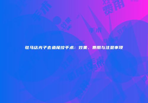 驻马店光子去鱼尾纹手术：效果、费用与注意事项