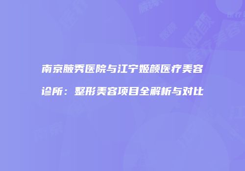 南京腋秀医院与江宁姬颜医疗美容诊所：整形美容项目全解析与对比
