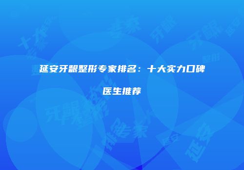 延安牙龈整形专家排名：十大实力口碑医生推荐