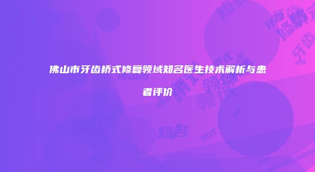 佛山市牙齿桥式修复领域知名医生技术解析与患者评价