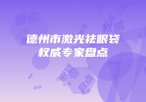 德州市激光祛眼袋权威专家盘点