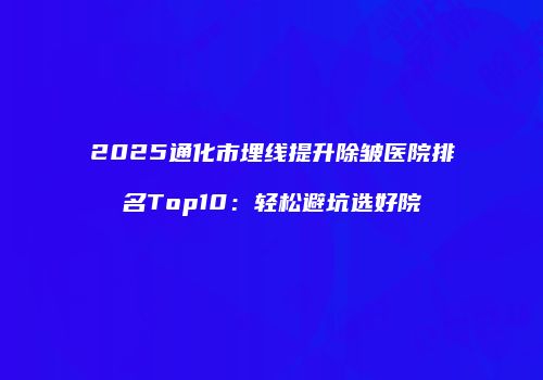 2025通化市埋线提升除皱医院排名Top10：轻松避坑选好院