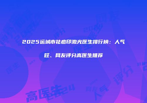 2025运城市祛痘印激光医生排行榜：人气旺、网友评分高医生推荐
