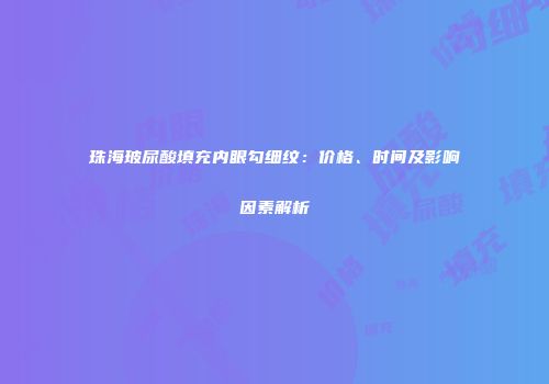 珠海玻尿酸填充内眼勾细纹：价格、时间及影响因素解析