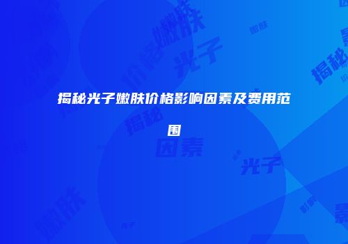 揭秘光子嫩肤价格影响因素及费用范围