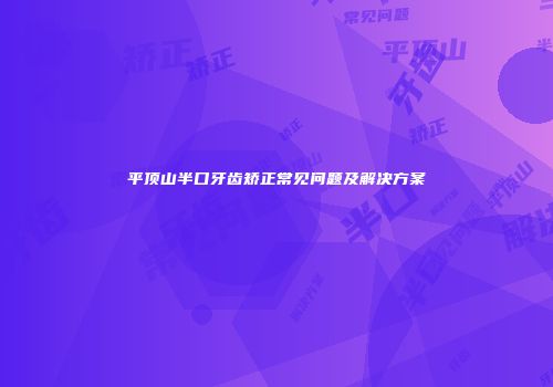 平顶山半口牙齿矫正常见问题及解决方案
