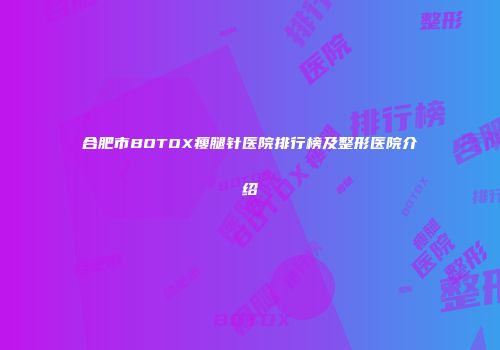 合肥市BOTOX瘦腿针医院排行榜及整形医院介绍