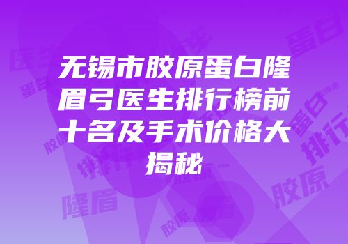 无锡市胶原蛋白隆眉弓医生排行榜前十名及手术价格大揭秘