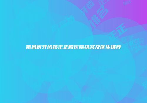 南昌市牙齿矫正正畸医院排名及医生推荐