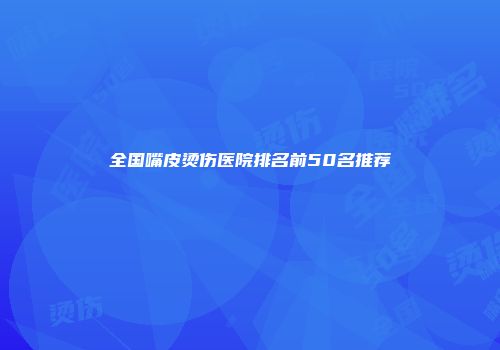 全国嘴皮烫伤医院排名前50名推荐