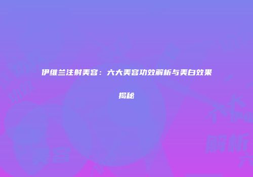 伊维兰注射美容：六大美容功效解析与美白效果揭秘