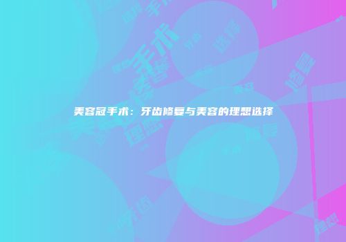 美容冠手术：牙齿修复与美容的理想选择