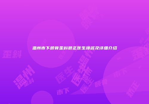 温州市下颌骨歪斜矫正医生排名及详细介绍