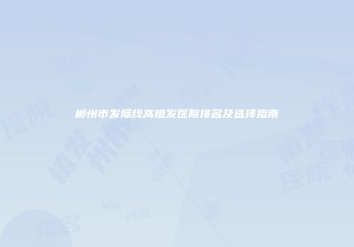 郴州市发际线高植发医院排名及选择指南