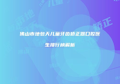 佛山市地包天儿童牙齿矫正器口腔医生排行榜解析