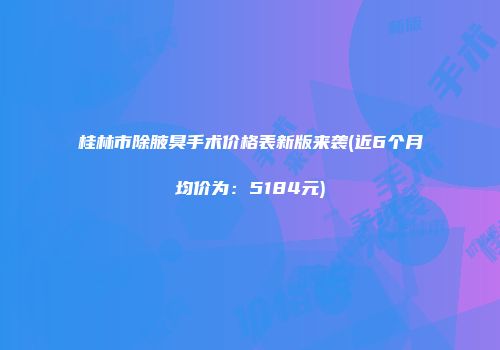 桂林市除腋臭手术价格表新版来袭(近6个月均价为：5184元)