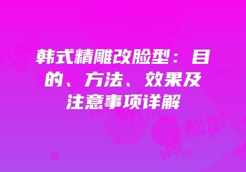 韩式精雕改脸型：目的、方法、效果及注意事项详解
