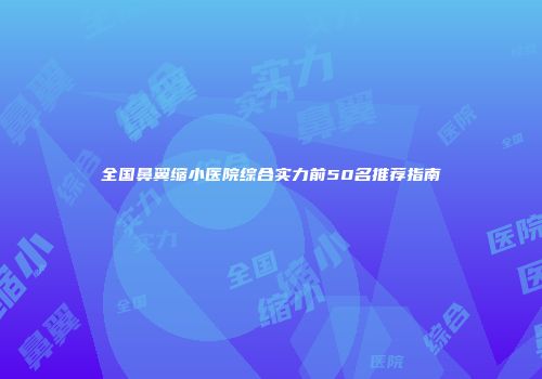 全国鼻翼缩小医院综合实力前50名推荐指南