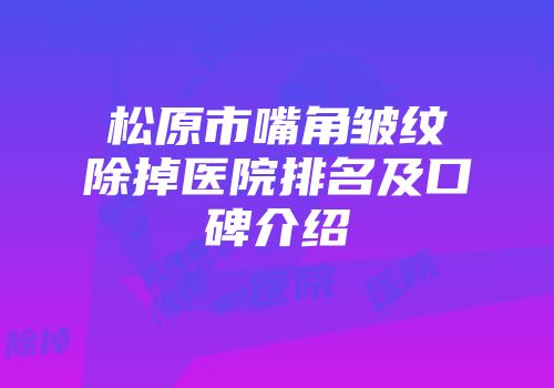 松原市嘴角皱纹除掉医院排名及口碑介绍
