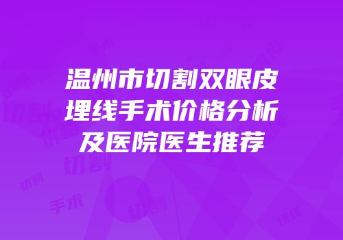 温州市切割双眼皮埋线手术价格分析及医院医生推荐
