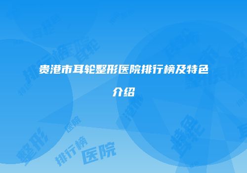 贵港市耳轮整形医院排行榜及特色介绍