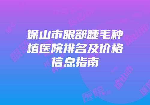 保山市眼部睫毛种植医院排名及价格信息指南