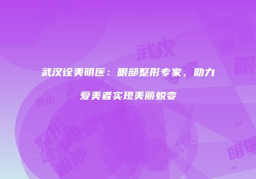 武汉诠美明医：眼部整形专家，助力爱美者实现美丽蜕变