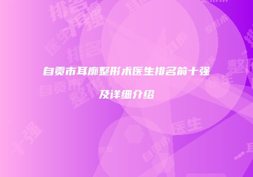 自贡市耳廓整形术医生排名前十强及详细介绍