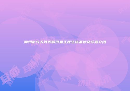 常州市先天耳郭畸形矫正医生排名榜及详细介绍