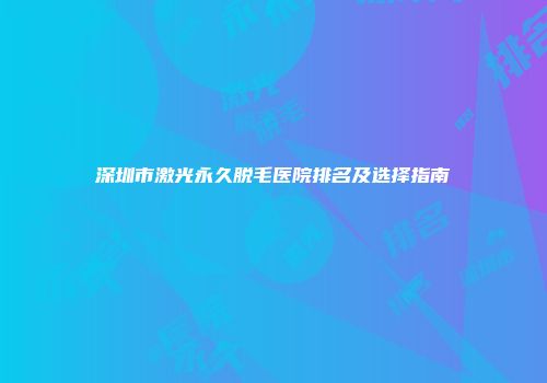 深圳市激光永久脱毛医院排名及选择指南