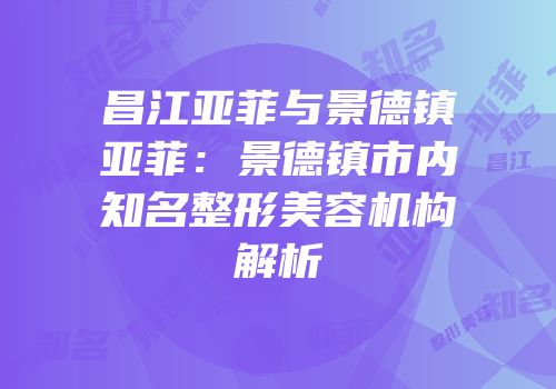 昌江亚菲与景德镇亚菲：景德镇市内知名整形美容机构解析