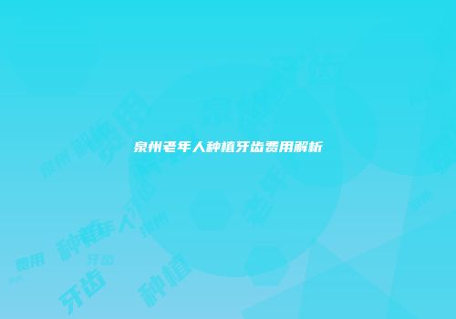 泉州老年人种植牙齿费用解析
