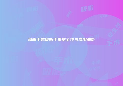 邵阳手臂吸脂手术安全性与费用解析