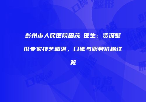 彭州市人民医院田茂烜医生：资深整形专家技艺精湛，口碑与服务价格详览
