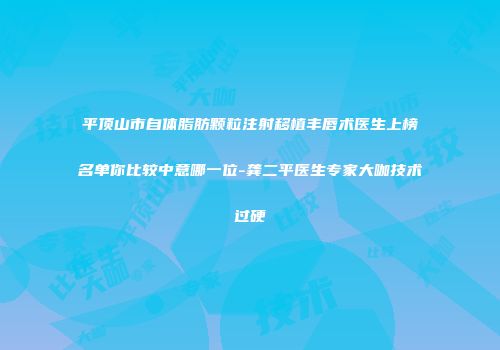 平顶山市自体脂肪颗粒注射移植丰唇术医生上榜名单你比较中意哪一位-龚二平医生专家大咖技术过硬
